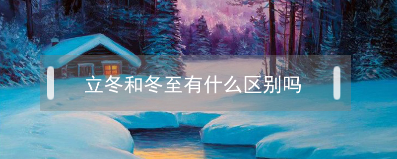 立冬和冬至有什么区别吗