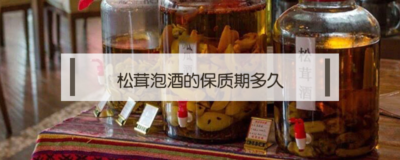 松茸泡酒的保质期多久